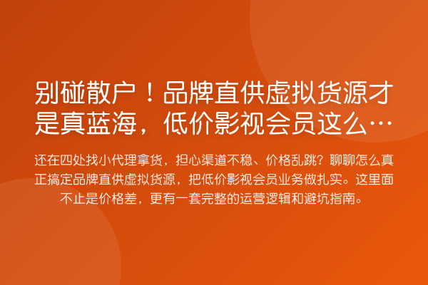 别碰散户!品牌直供虚拟货源才是真蓝海,低价影视会员这么玩才稳