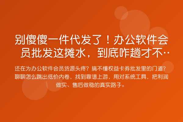 别傻傻一件代发了!办公软件会员批发这摊水,到底咋趟才不亏?