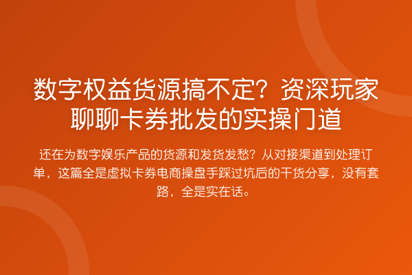 数字权益货源搞不定?资深玩家聊聊卡券批发的实操门道