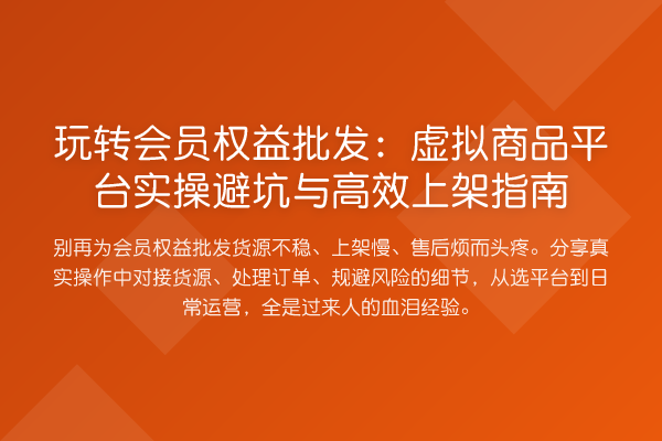会员权益批发:虚拟商品平台实操避坑与高效上架指南