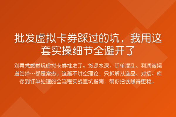 批发虚拟卡券踩过的坑,我用这套实操细节全避开了
