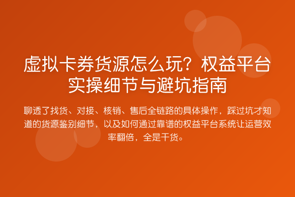 虚拟卡券货源怎么玩?权益平台实操细节与避坑指南