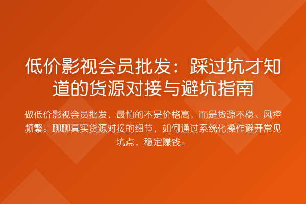 低价影视会员批发:踩过坑才知道的货源对接与避坑指南