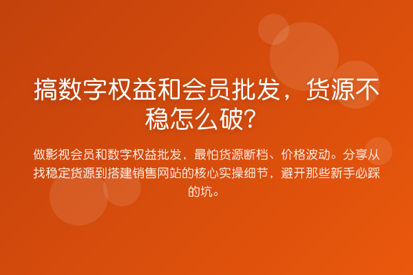 搞数字权益和会员批发,货源不稳怎么破?