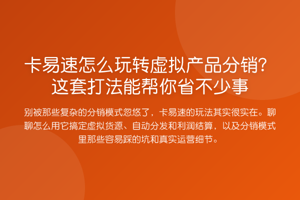卡易速怎么虚拟产品分销?这套打法能帮你省不少事