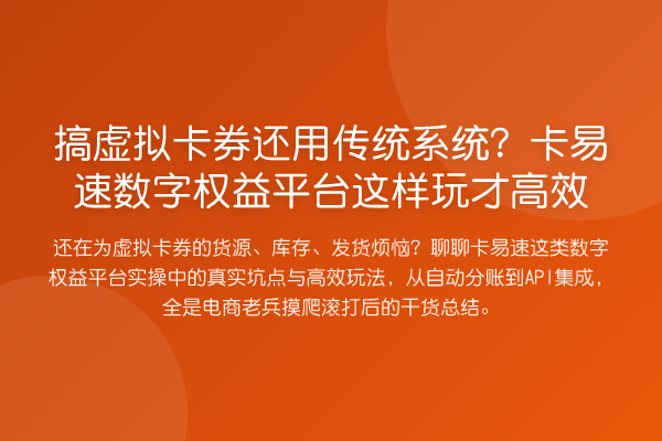 搞虚拟卡券还用传统系统?卡易速数字权益平台这样玩才高效