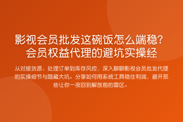 影视会员批发这碗饭怎么端稳?会员权益代理的避坑实操经