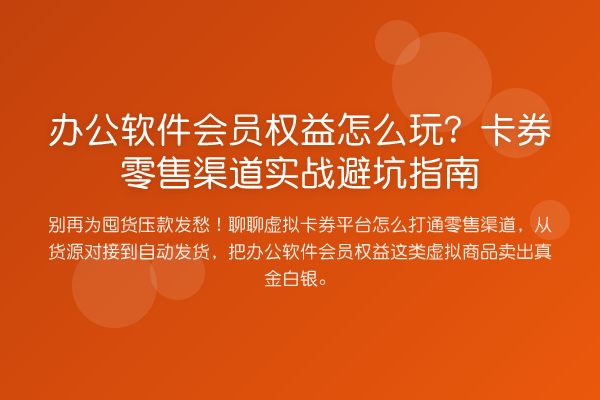 办公软件会员权益怎么玩?卡券零售渠道实战避坑指南