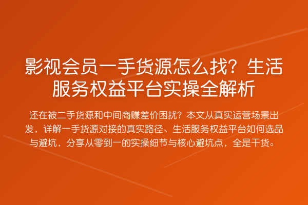 影视会员一手货源怎么找?生活服务权益平台实操全解析