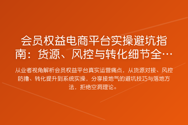 会员权益电商平台风险提示:货源、风控与转化细节全解析