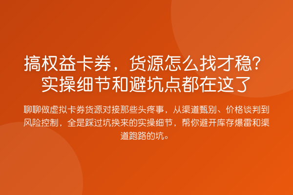 搞权益卡券,货源怎么找才稳?实操细节和避坑点都在这了
