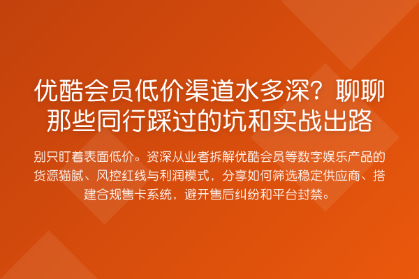 优酷会员低价渠道水多深?聊聊那些同行踩过的坑和实务出路