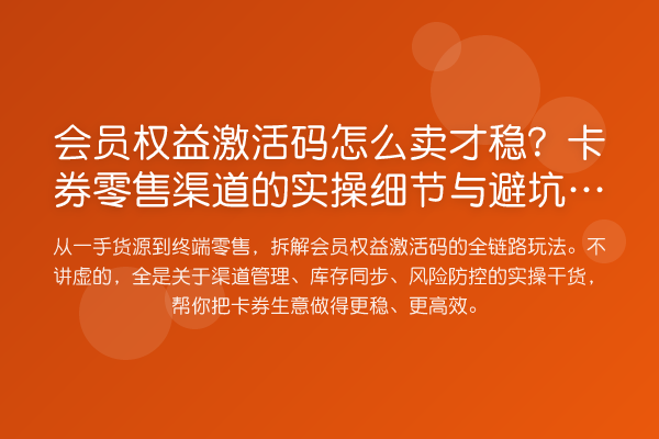 会员权益激活码怎么卖才稳?卡券零售渠道的实操细节与避坑指南