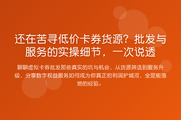 还在苦寻低价卡券货源?批发与服务的实操细节,一次说透