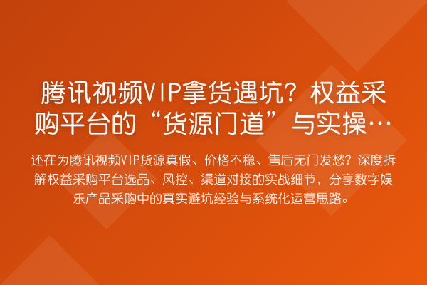 腾讯视频VIP拿货遇坑?权益采购平台的“货源门道”与实操避雷