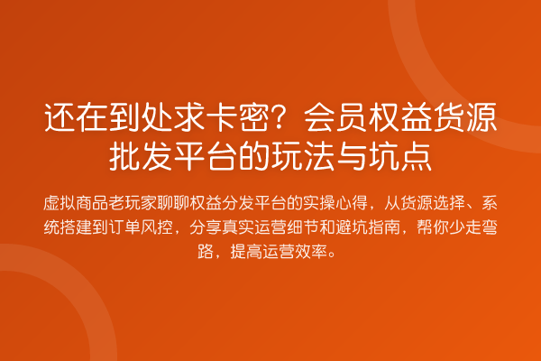 还在到处求卡密?会员权益货源批发平台的玩法与坑点