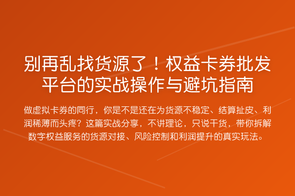 乱找货源了!权益卡券批发平台的实务操作与避坑指南