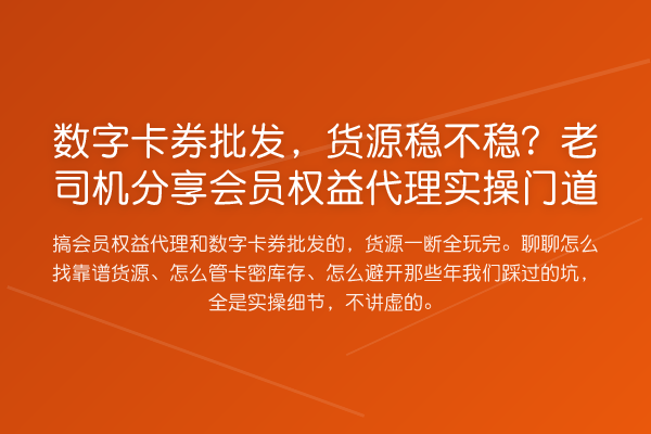 数字卡券批发,货源稳不稳?老司机分享会员权益代理实操门道