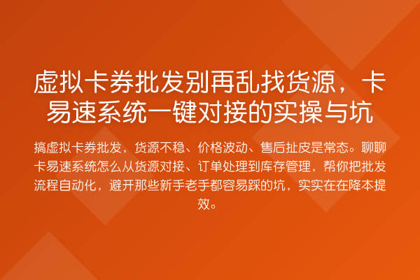 虚拟卡券批发乱找货源,卡易速系统一键对接的实操与坑