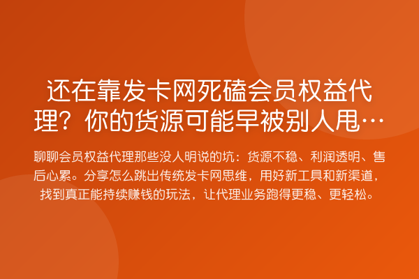 还在靠发卡网死磕会员权益代理?你的货源可能早被别人甩十条街