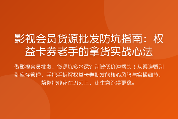 影视会员货源批发防坑指南:权益卡券老手的拿货实战心法