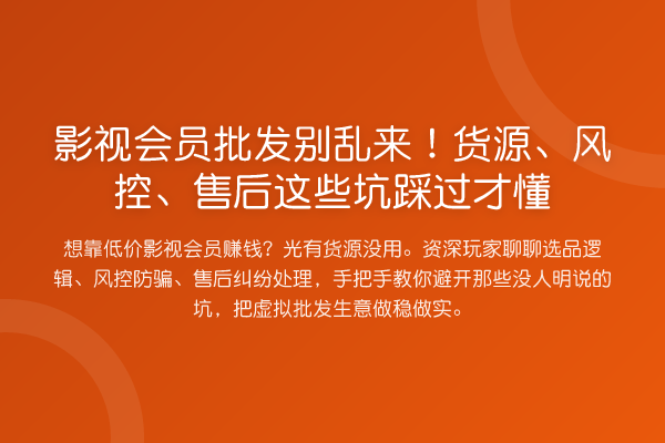 影视会员批发别乱来!货源、风控、售后这些坑踩过才懂