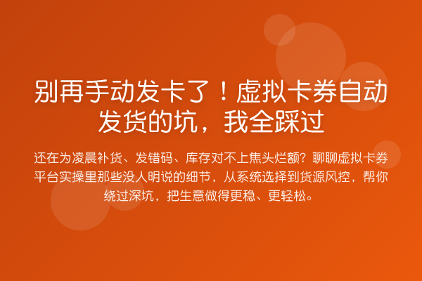 手动发卡了!虚拟卡券自动发货的坑,我全踩过