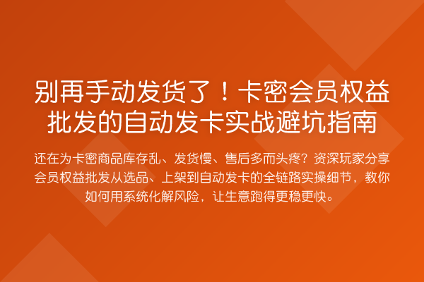 手动发货了！卡密会员权益批发的自动发卡实务避坑指南