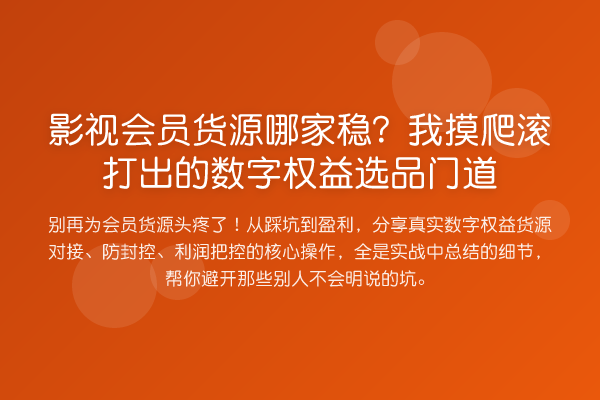 影视会员货源哪家稳?我摸爬滚打出的数字权益选品门道