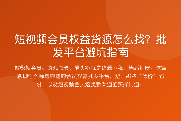 短视频会员权益货源怎么找?批发平台避坑指南