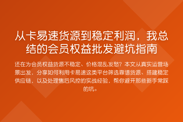 从卡易速货源到稳定利润,我总结的会员权益批发避坑指南