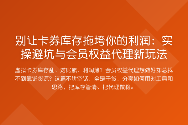 别让卡券库存拖垮你的利润:实操避坑与会员权益代理新玩法