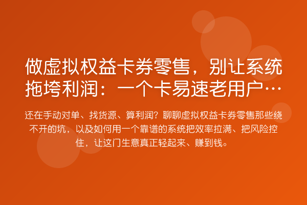 做虚拟权益卡券零售,别让系统拖垮利润:一个卡易速老用户的实操复盘