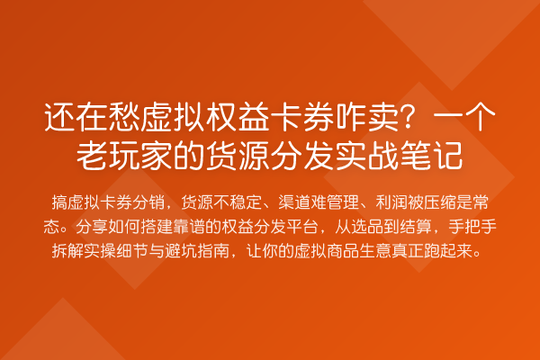 还在愁虚拟权益卡券咋卖?一个老玩家的货源分发实务笔记