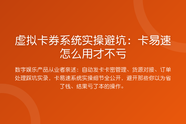 虚拟卡券系统实操避坑：卡易速怎么用才不亏