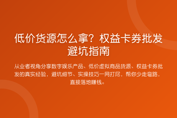 低价货源怎么拿？权益卡券批发避坑指南