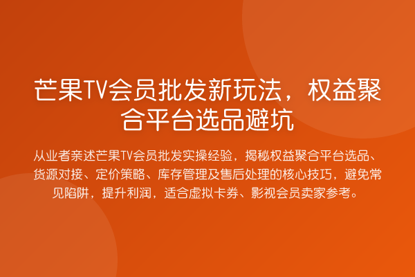 芒果TV会员批发新玩法,权益聚合平台选品避坑