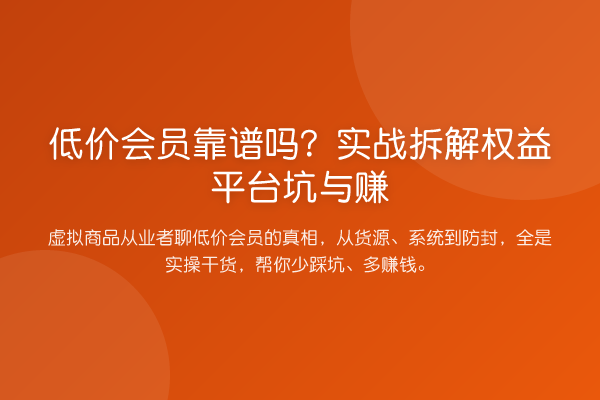 低价会员靠谱吗?实务拆解权益平台坑与赚