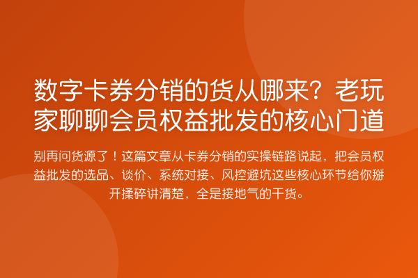 数字卡券分销的货从哪来？老玩家聊聊会员权益批发的核心门道