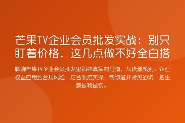 芒果TV企业会员批发实战：别只盯着价格，这几点做不好全白搭