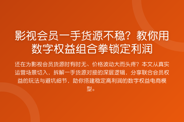 影视会员一手货源不稳？用数字权益组合拳锁定利润