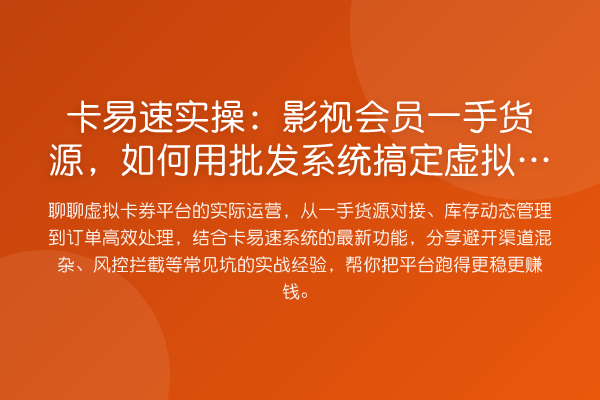 卡易速实操：影视会员一手货源，如何用批发系统搞定虚拟卡券平台