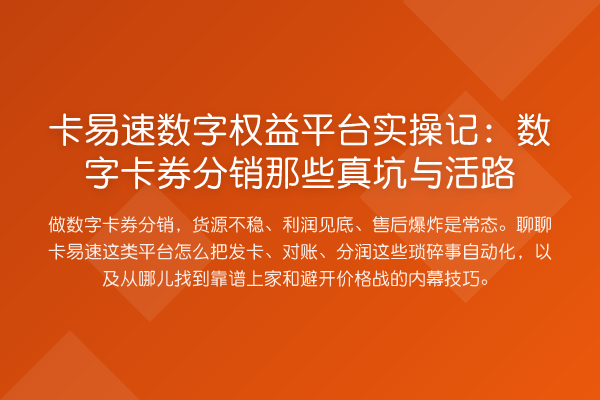 卡易速数字权益平台实操记：数字卡券分销那些真坑与活路