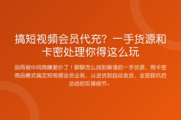 搞短视频会员代充？一手货源和卡密处理你得这么玩