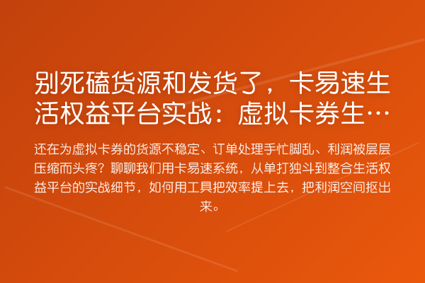 别死磕货源和发货了,卡易速生活权益平台实战:虚拟卡券生意还能这么玩