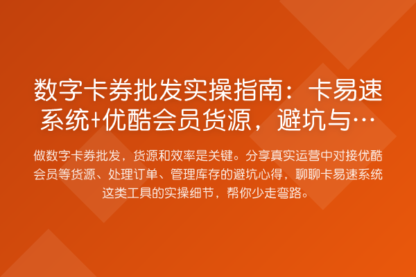 数字卡券批发实操指南:卡易速系统+优酷会员货源,避坑与提效