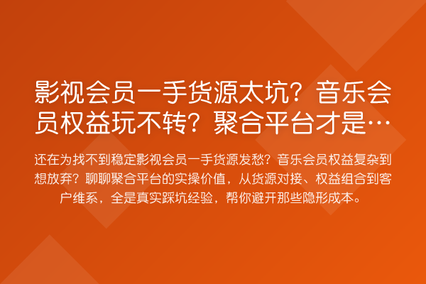 影视会员一手货源太坑？音乐会员权益玩不转？聚合平台才是真解法
