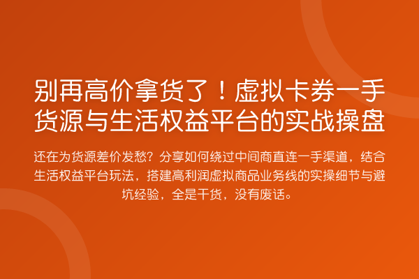 高价拿货了！虚拟卡券一手货源与生活权益平台的实务操盘