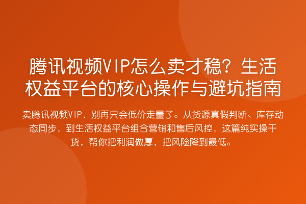 腾讯视频VIP怎么卖才稳?生活权益平台的核心操作与避坑指南
