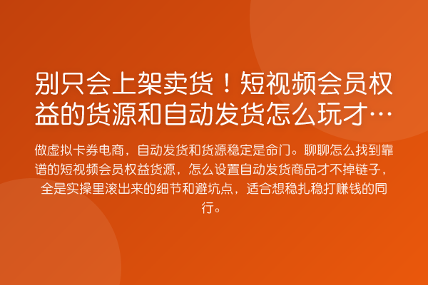 别只会上架卖货!短视频会员权益的货源和自动发货怎么玩才不亏?